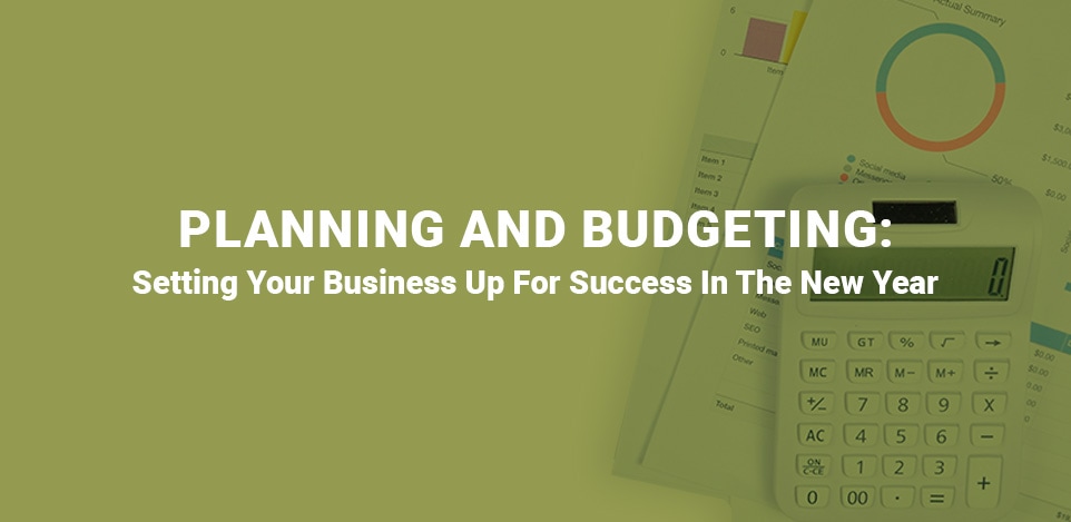 Planning and Budgeting: Setting Your Business Up For Success In The New Year